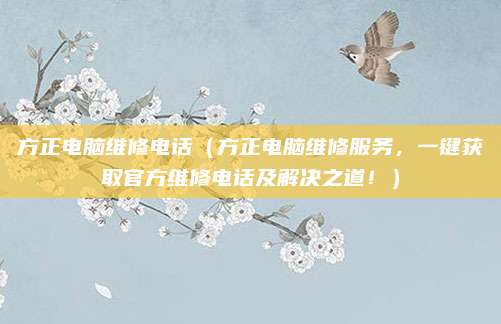 方正電腦維修電話（方正電腦維修服務(wù)，一鍵獲取官方維修電話及解決之道！）